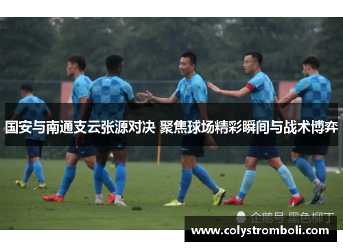 国安与南通支云张源对决 聚焦球场精彩瞬间与战术博弈